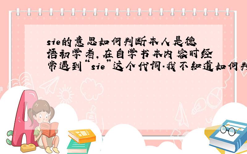 sie的意思如何判断本人是德语初学者,在自学书本内容时经常遇到“sie”这个代词.我不知道如何判断sie这个词在句中是她