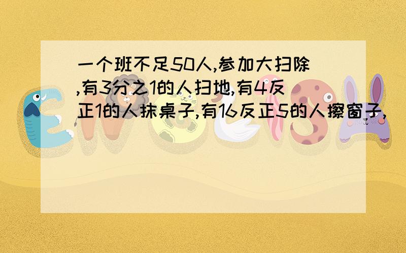 一个班不足50人,参加大扫除,有3分之1的人扫地,有4反正1的人抹桌子,有16反正5的人擦窗子,