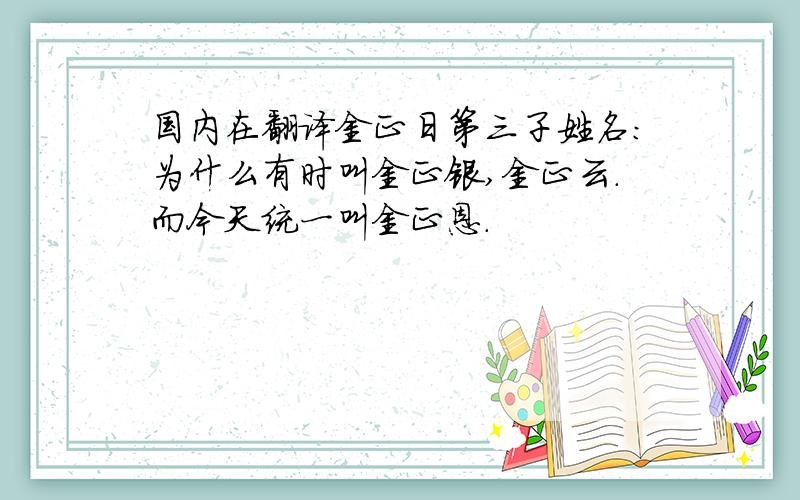 国内在翻译金正日第三子姓名：为什么有时叫金正银,金正云.而今天统一叫金正恩.