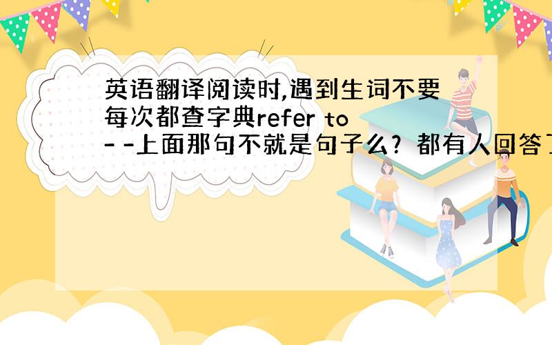 英语翻译阅读时,遇到生词不要每次都查字典refer to- -上面那句不就是句子么？都有人回答了