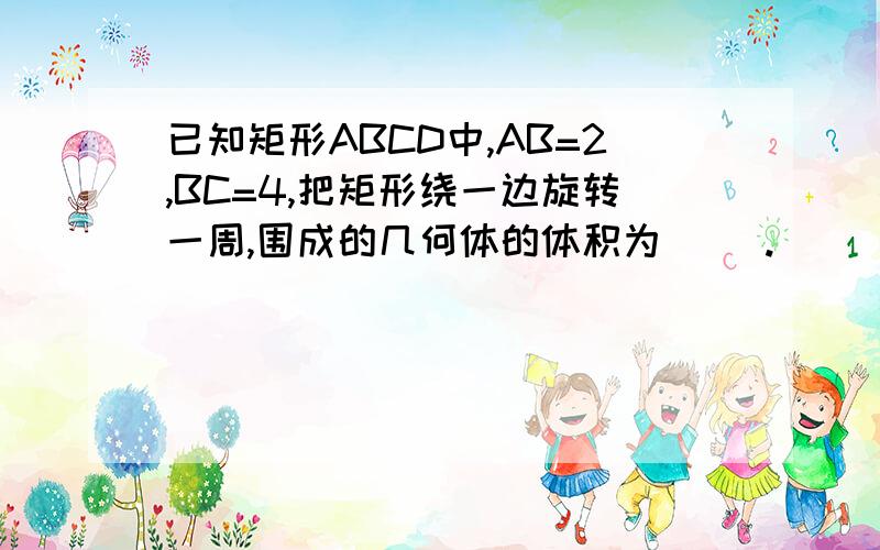 已知矩形ABCD中,AB=2,BC=4,把矩形绕一边旋转一周,围成的几何体的体积为（ ）.