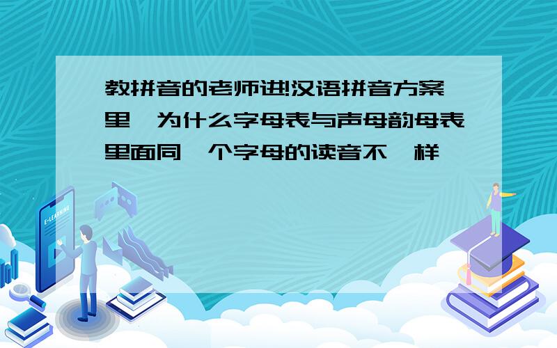 教拼音的老师进!汉语拼音方案里,为什么字母表与声母韵母表里面同一个字母的读音不一样