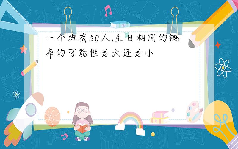 一个班有50人,生日相同的概率的可能性是大还是小