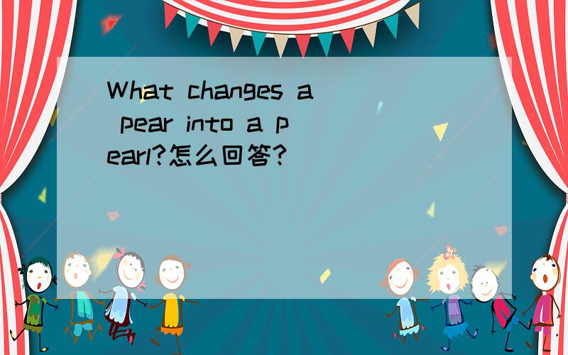 What changes a pear into a pearl?怎么回答?