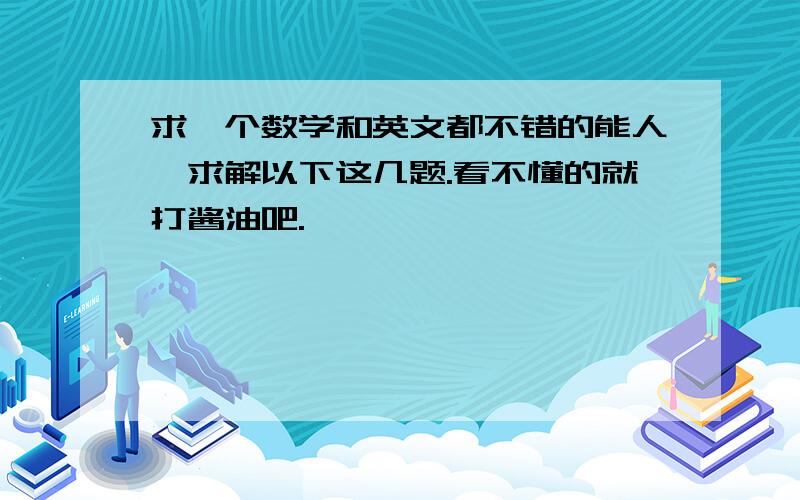 求一个数学和英文都不错的能人,求解以下这几题.看不懂的就打酱油吧.