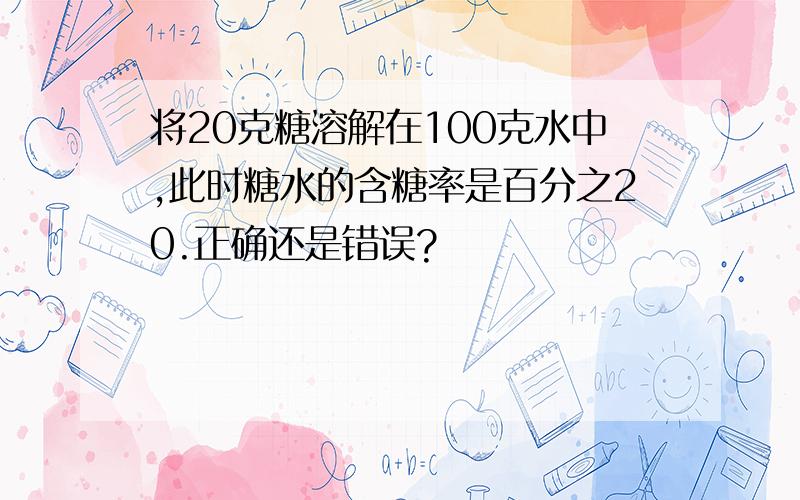 将20克糖溶解在100克水中,此时糖水的含糖率是百分之20.正确还是错误?