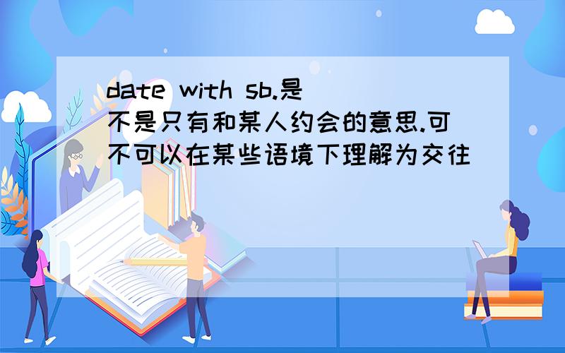 date with sb.是不是只有和某人约会的意思.可不可以在某些语境下理解为交往