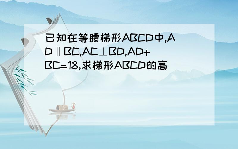 已知在等腰梯形ABCD中,AD‖BC,AC⊥BD,AD+BC=18,求梯形ABCD的高