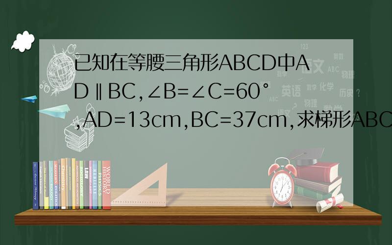 已知在等腰三角形ABCD中AD‖BC,∠B=∠C=60°,AD=13cm,BC=37cm,求梯形ABCD的周长