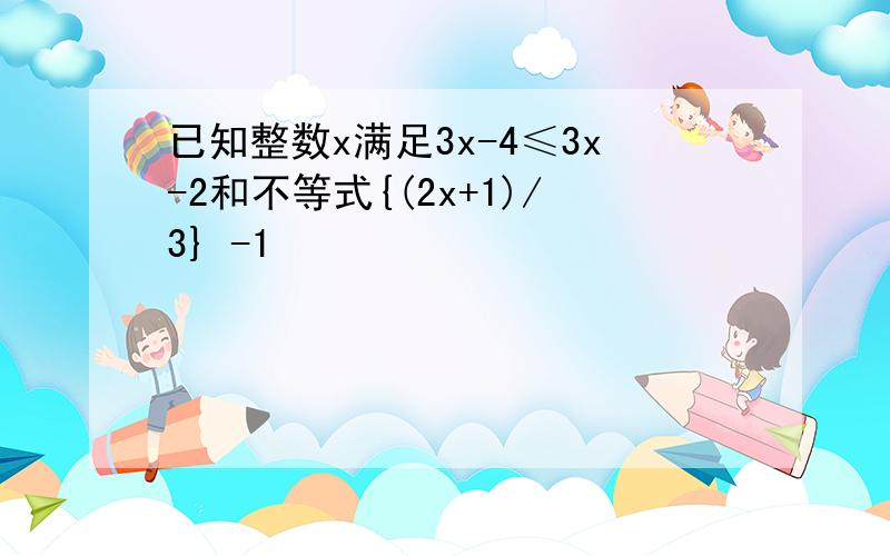 已知整数x满足3x-4≤3x-2和不等式{(2x+1)/3} -1