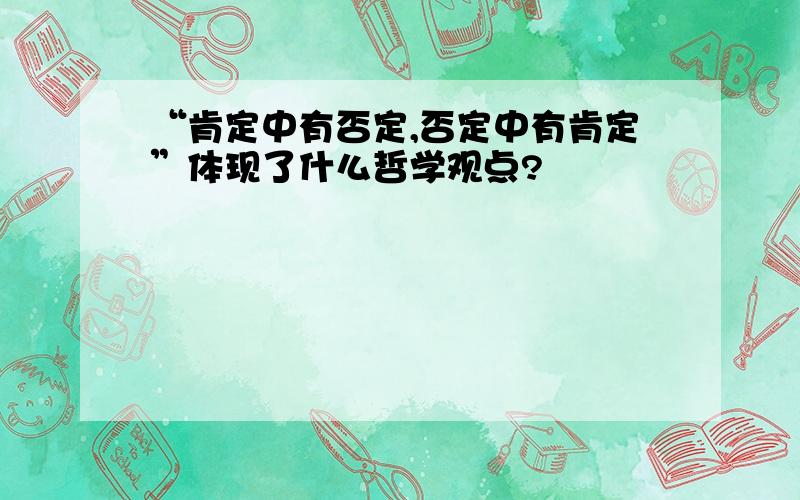 “肯定中有否定,否定中有肯定”体现了什么哲学观点?