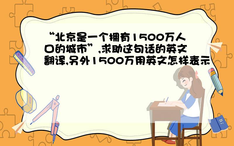 “北京是一个拥有1500万人口的城市”,求助这句话的英文翻译,另外1500万用英文怎样表示