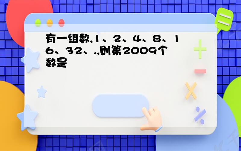 有一组数,1、2、4、8、16、32、.,则第2009个数是