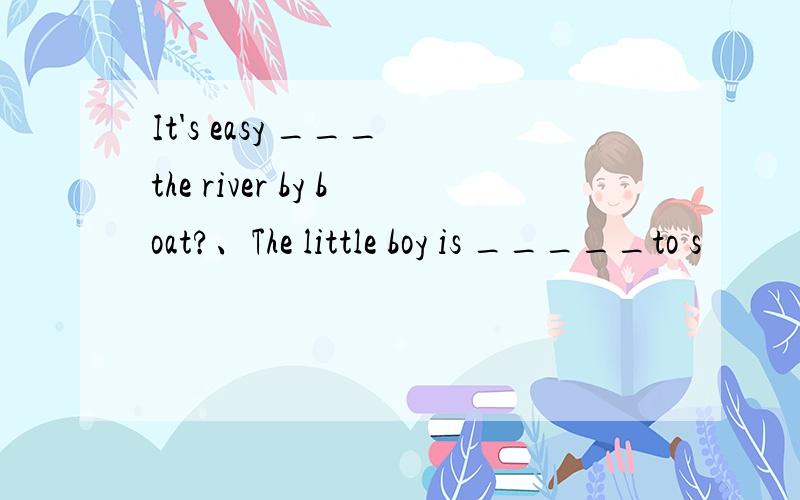 It's easy ___ the river by boat?、The little boy is _____to s