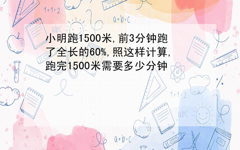 小明跑1500米,前3分钟跑了全长的60%,照这样计算,跑完1500米需要多少分钟