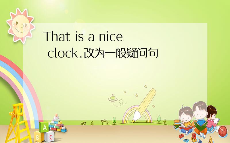 That is a nice clock.改为一般疑问句