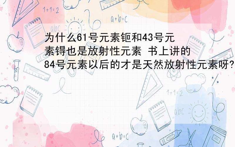 为什么61号元素钷和43号元素锝也是放射性元素 书上讲的84号元素以后的才是天然放射性元素呀?