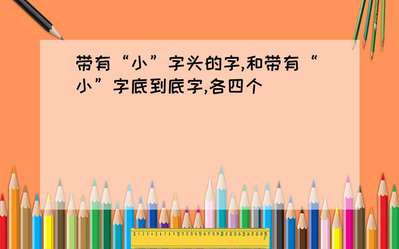 带有“小”字头的字,和带有“小”字底到底字,各四个