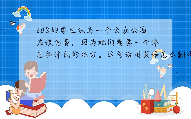 60%的学生认为一个公众公园应该免费，因为她们需要一个休息和休闲的地方。这句话用英语怎么翻译？如题 谢