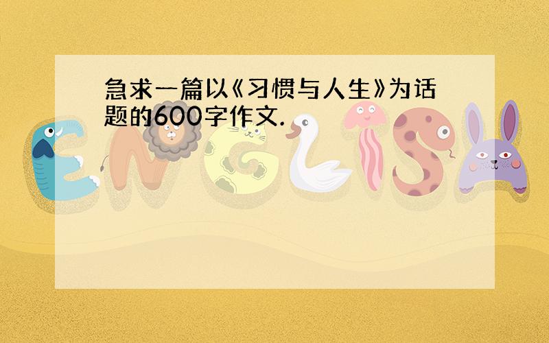 急求一篇以《习惯与人生》为话题的600字作文.