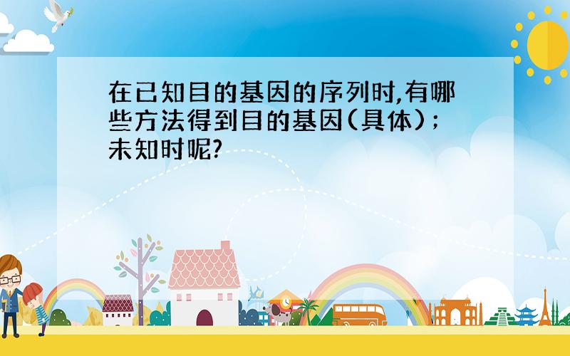 在已知目的基因的序列时,有哪些方法得到目的基因(具体)；未知时呢?