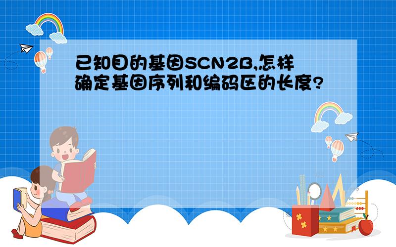 已知目的基因SCN2B,怎样确定基因序列和编码区的长度?