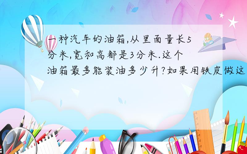 一种汽车的油箱,从里面量长5分米,宽和高都是3分米.这个油箱最多能装油多少升?如果用铁皮做这个油箱,