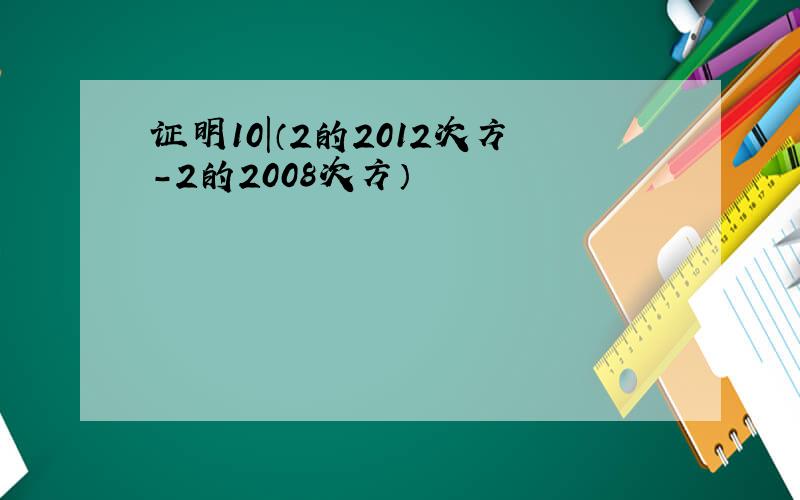 证明10|（2的2012次方－2的2008次方）