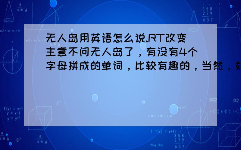 无人岛用英语怎么说.RT改变主意不问无人岛了，有没有4个字母拼成的单词，比较有趣的，当然，如果这四个字母的意思为无人岛，