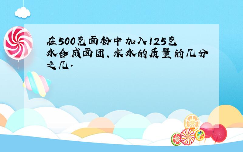 在500克面粉中加入125克水合成面团,求水的质量的几分之几.