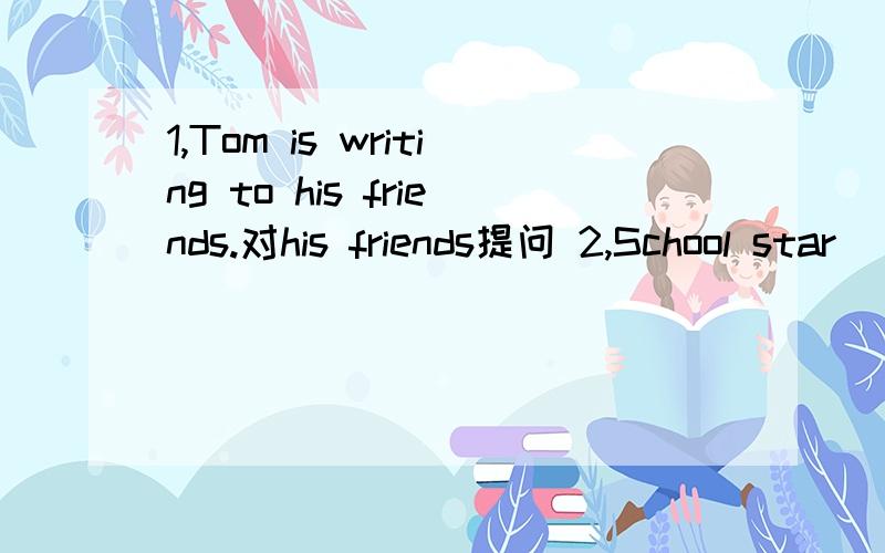 1,Tom is writing to his friends.对his friends提问 2,School star