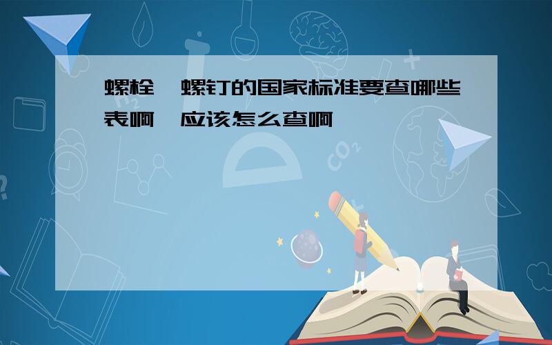 螺栓、螺钉的国家标准要查哪些表啊,应该怎么查啊,