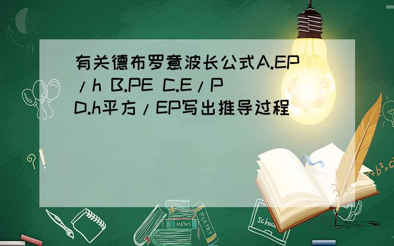 有关德布罗意波长公式A.EP/h B.PE C.E/P D.h平方/EP写出推导过程