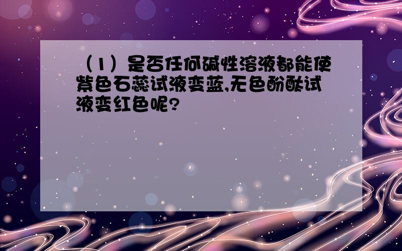 （1）是否任何碱性溶液都能使紫色石蕊试液变蓝,无色酚酞试液变红色呢?