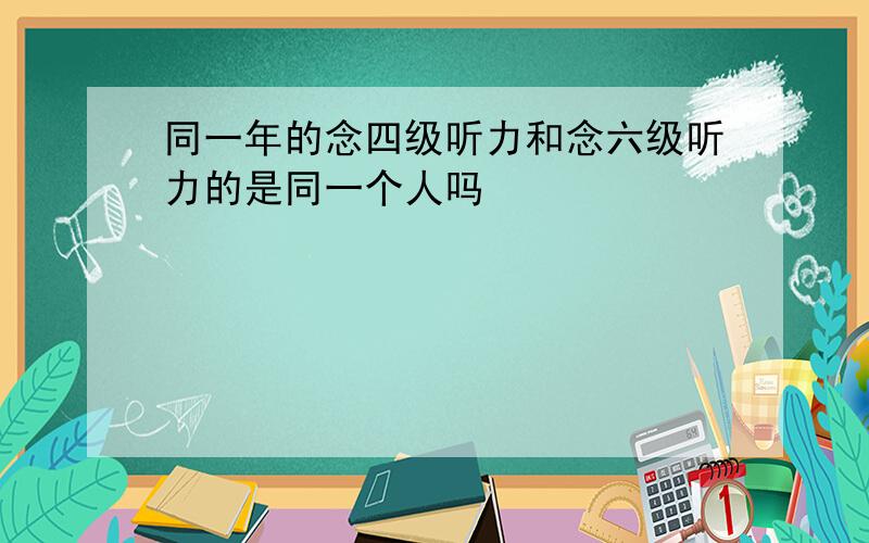 同一年的念四级听力和念六级听力的是同一个人吗