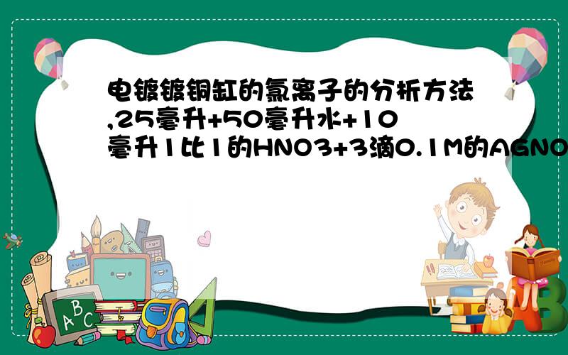 电镀镀铜缸的氯离子的分析方法,25毫升+50毫升水+10毫升1比1的HNO3+3滴0.1M的AGNO3出现混沌,最后用0