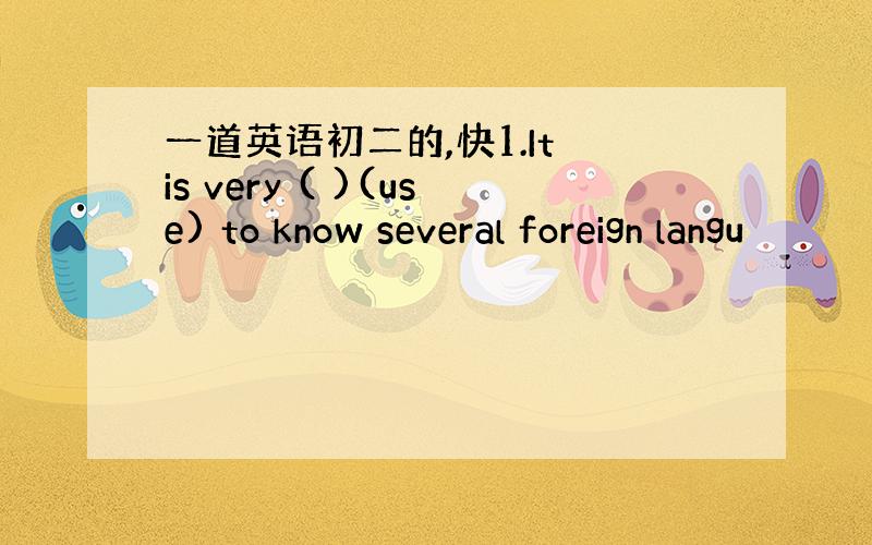 一道英语初二的,快1.It is very ( )(use) to know several foreign langu