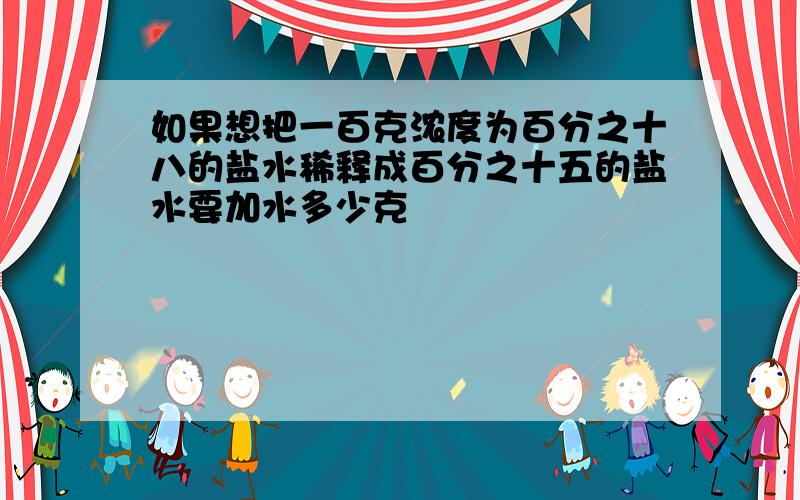 如果想把一百克浓度为百分之十八的盐水稀释成百分之十五的盐水要加水多少克