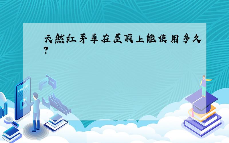 天然红茅草在屋顶上能使用多久?