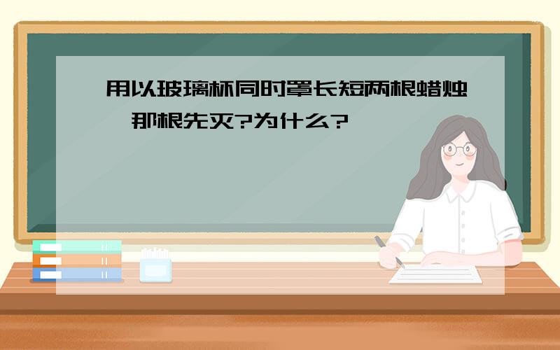 用以玻璃杯同时罩长短两根蜡烛,那根先灭?为什么?