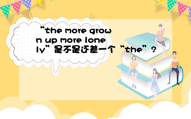 “the more grown up more lonely”是不是还差一个“the”?