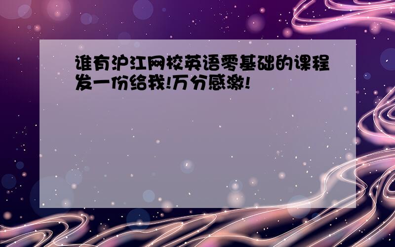 谁有沪江网校英语零基础的课程发一份给我!万分感激!