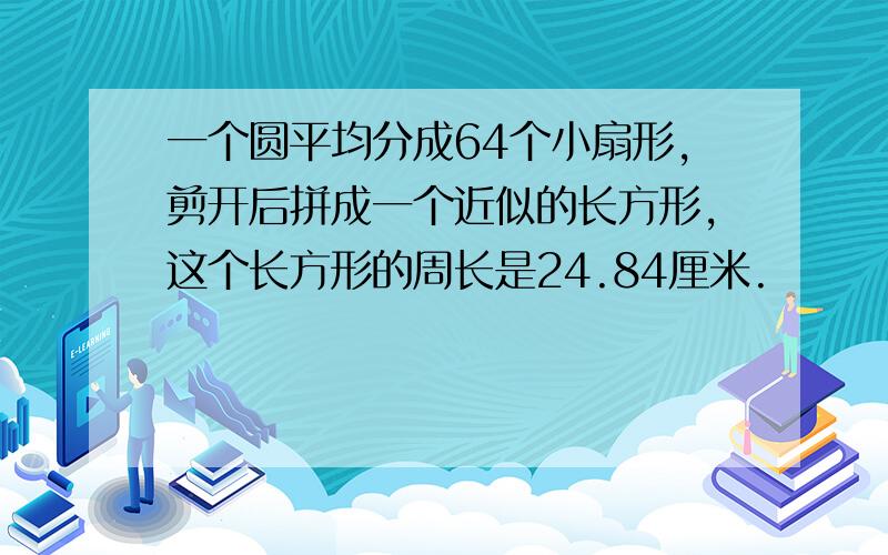 一个圆平均分成64个小扇形,剪开后拼成一个近似的长方形,这个长方形的周长是24.84厘米.