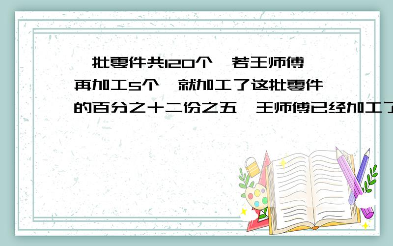 一批零件共120个,若王师傅再加工5个,就加工了这批零件的百分之十二份之五,王师傅已经加工了多少个零件