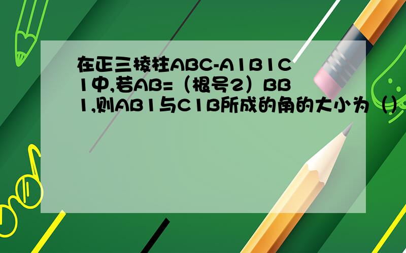 在正三棱柱ABC-A1B1C1中,若AB=（根号2）BB1,则AB1与C1B所成的角的大小为（）