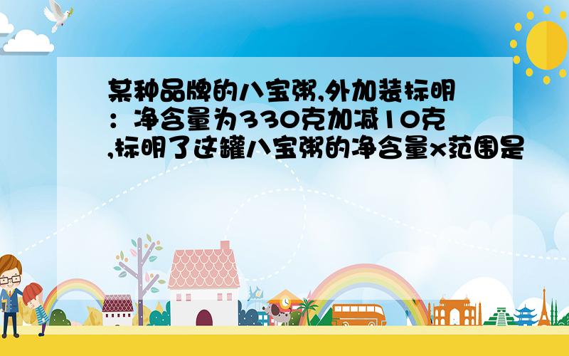 某种品牌的八宝粥,外加装标明：净含量为330克加减10克,标明了这罐八宝粥的净含量x范围是