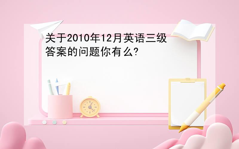 关于2010年12月英语三级答案的问题你有么?