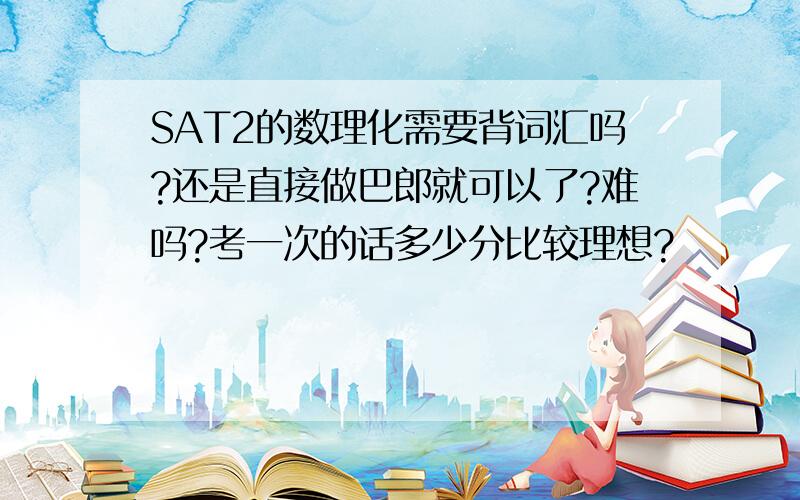 SAT2的数理化需要背词汇吗?还是直接做巴郎就可以了?难吗?考一次的话多少分比较理想?