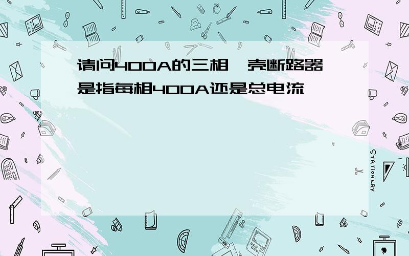 请问400A的三相朔壳断路器是指每相400A还是总电流,