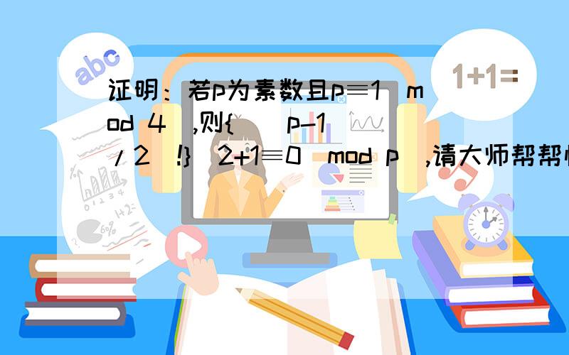 证明：若p为素数且p≡1(mod 4),则{[（p-1)/2]!}^2+1≡0(mod p),请大师帮帮忙,